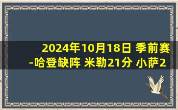 2024年10月18日 季前赛-哈登缺阵 米勒21分 小萨24+9+5 快船轻取国王